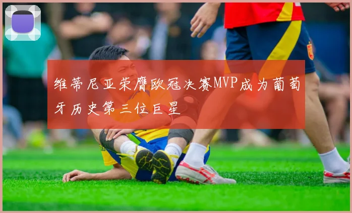 维蒂尼亚荣膺欧冠决赛MVP成为葡萄牙历史第三位巨星