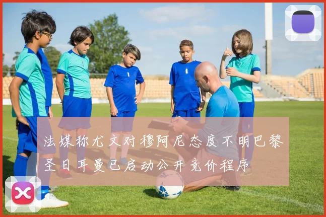 法媒称尤文对穆阿尼态度不明巴黎圣日耳曼已启动公开竞价程序