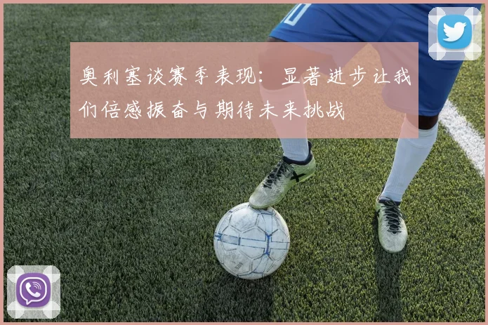 奥利塞谈赛季表现：显著进步让我们倍感振奋与期待未来挑战