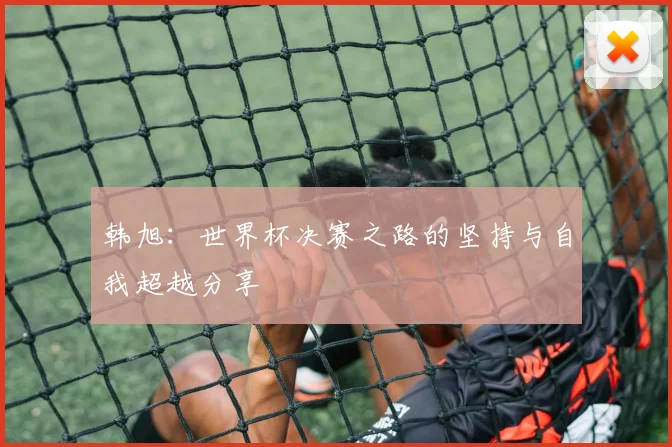 韩旭：世界杯决赛之路的坚持与自我超越分享