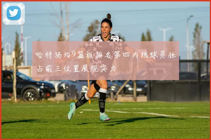 哈特场均9篮板排名第四内线球员独占前三位置展现实力