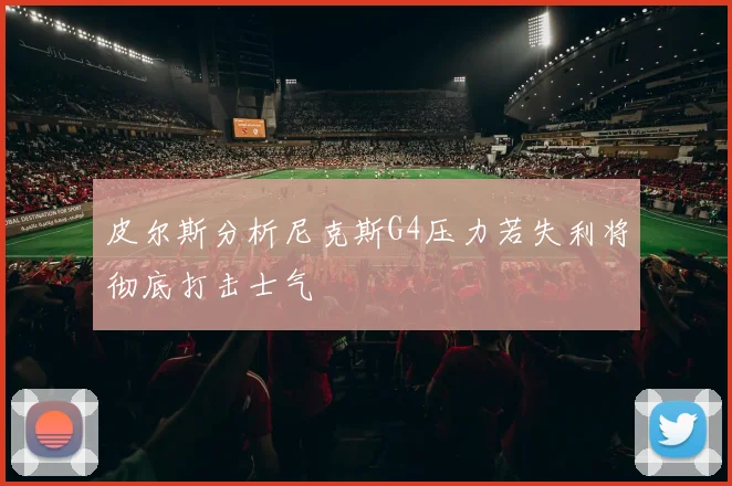 皮尔斯分析尼克斯G4压力若失利将彻底打击士气