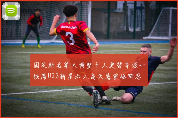 国足新名单大调整十人更替李源一缺席U23新星加入高天意重返阵容