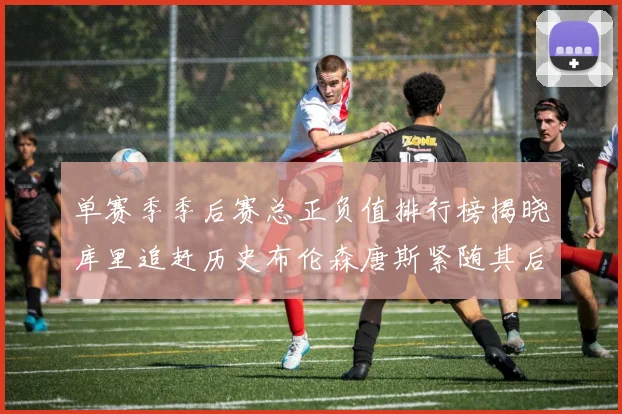 单赛季季后赛总正负值排行榜揭晓库里追赶历史布伦森唐斯紧随其后