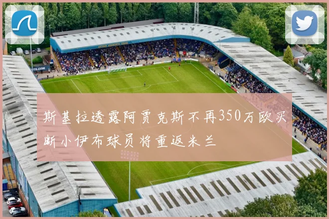 斯基拉透露阿贾克斯不再350万欧买断小伊布球员将重返米兰