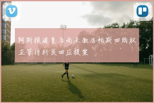阿斯报道皇马尚未激活帕斯回购权正等待科莫回应提案