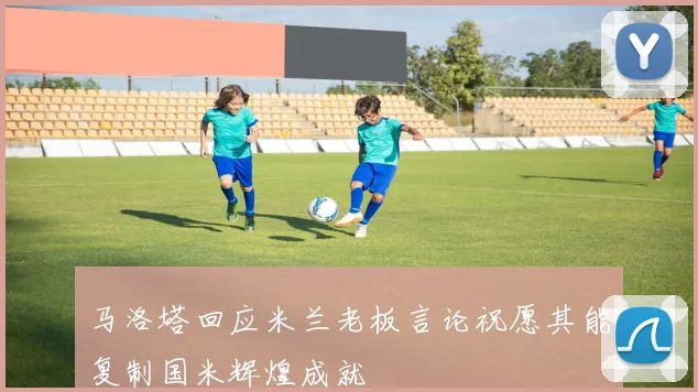 马洛塔回应米兰老板言论祝愿其能复制国米辉煌成就