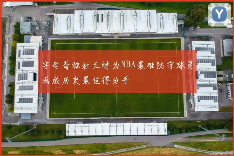 字母哥称杜兰特为NBA最难防守球员或成历史最佳得分手