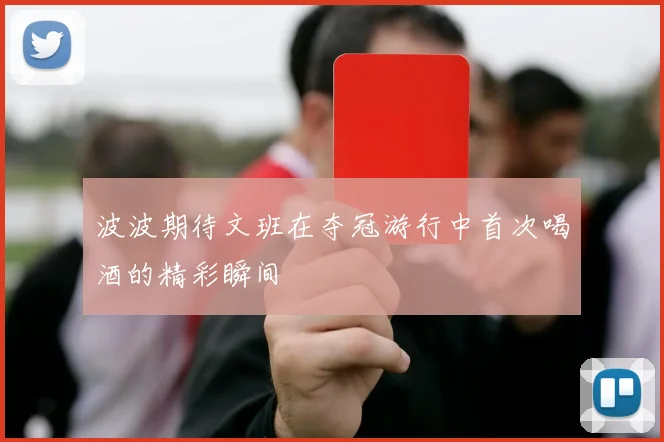 波波期待文班在夺冠游行中首次喝酒的精彩瞬间