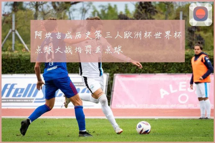 阿坎吉成历史第三人欧洲杯世界杯点球大战均罚丢点球